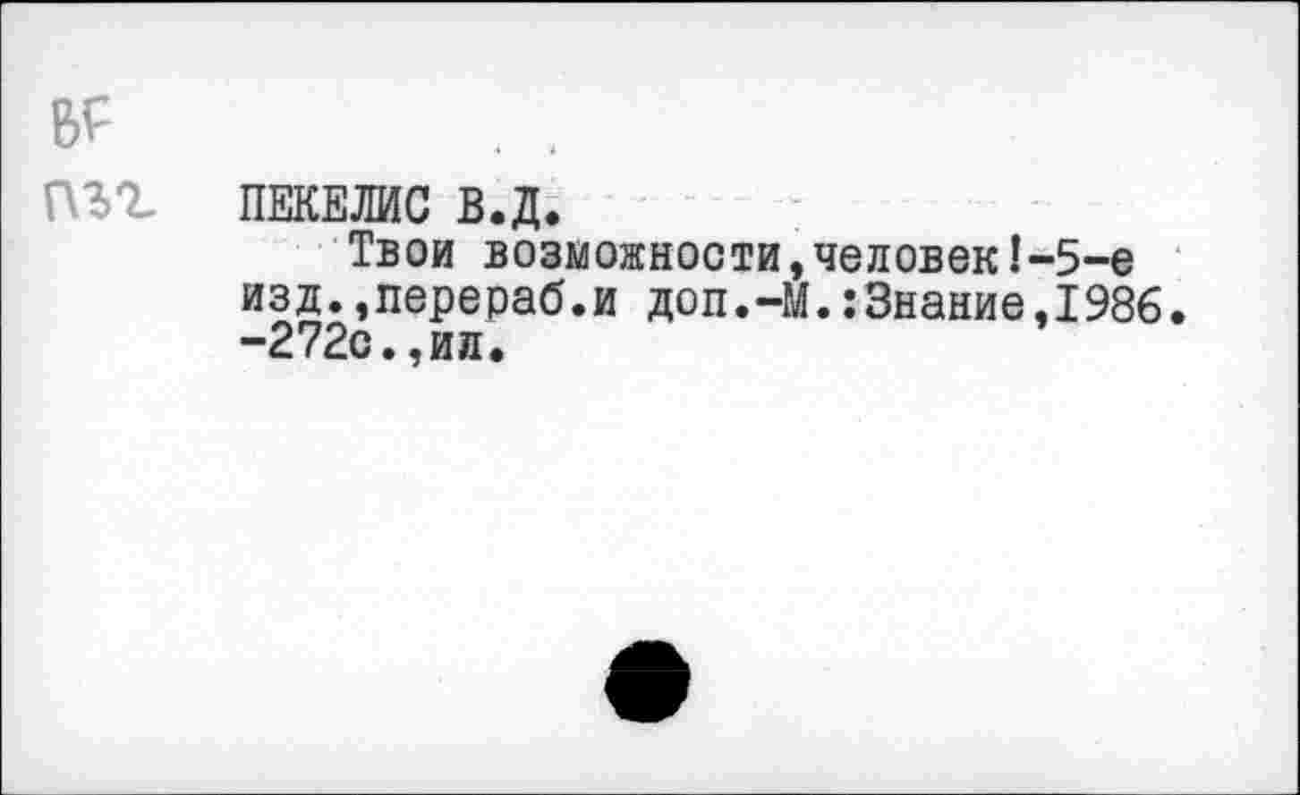 ﻿г\ъг ПЕКЕЛИС в.д.
Твои возможности,человек!-5-е изд.,перераб.и доп.-М.:Знание,1986. -272о.,ил.